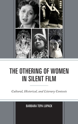 The Othering of Women in Silent Film: Cultural, Historical, and Literary Contexts by Tepa Lupack, Barbara