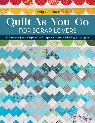 Quilt As-You-Go for Scrap Lovers: 12 Fun Projects; Tips & Techniques; Color & Piecing Strategies by Gauthier, Judy