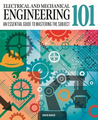 Electrical and Mechanical Engineering 101: The Essential Guide to the Study of Machines and Electronic Technology by Baker, David