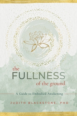 The Fullness of the Ground: A Guide to Embodied Awakening by Blackstone, Judith