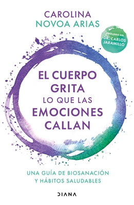 El Cuerpo Grita Lo Que Las Emociones Callan: Una Guía de Biosanación Y Hábitos Saludables / Your Body Screams What Your Emotions Silence: Una Guía de by Novoa Arias, Carolina