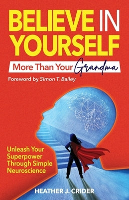 Believe In Yourself More Than Your Grandma: Unleash Your Superpower Through Simple Neuroscience by Crider, Heather J.