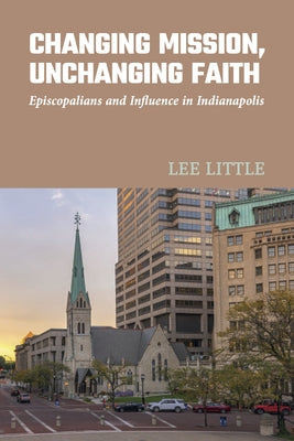 Changing Mission, Unchanging Faith: Episcopalians and Influence in Indianapolis by Little, Lee