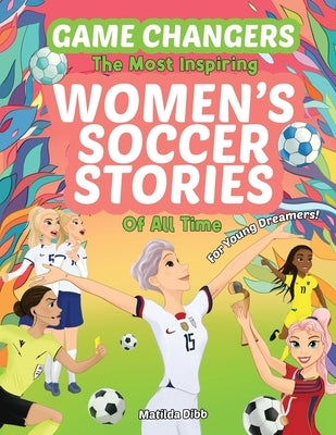 Game Changers - The Most Inspiring Women's Soccer Stories Of All Time: For Young Dreamers! by Dibb, Matilda