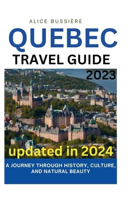 Quebec Travel Guide 2023: A Journey Through History, Culture, and Natural Beauty by Bussi&#195;&#168;re, Alice