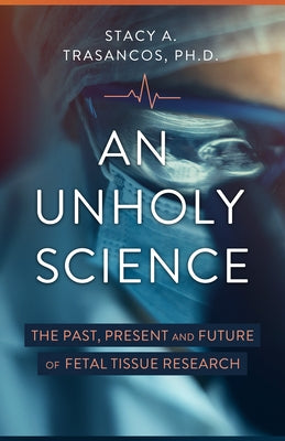 An Unholy Science: The Past, Present, and Future of Fetal Tissue Research by Trasancos, Stacy A.