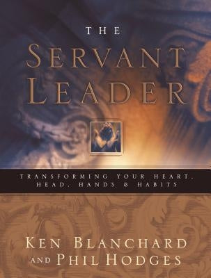 Servant Leader: Transforming Your Heart, Head, Hands and Habits by Blanchard, Ken