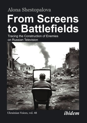 From Screens to Battlefields: Tracing the Construction of Enemies on Russian Television by Shestopalova, Alona