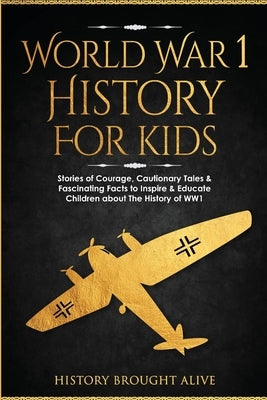 World War 1 History For Kids: Stories Of Courage, Cautionary Tales & Fascinating Facts To Inspire & Educate Children About The History Of WW1: Stori by Brought Alive, History