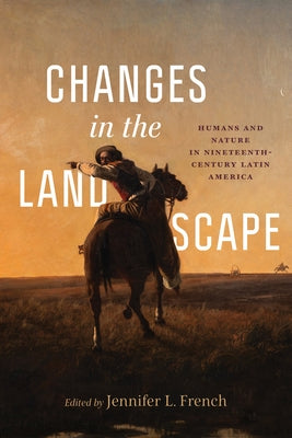 Changes in the Landscape: Humans and Nature in Nineteenth-Century Latin America by French, Jennifer L.