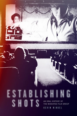 Establishing Shots: An Oral History of the Winnipeg Film Group by Nikkel, Kevin