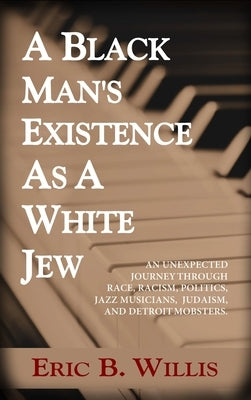 A Black Man's Existence as a White Jew: An Unexpected Journey Through Race, Racism, Politics, Jazz Musicians, Judaism, and Detroit Mobsters by Willis, Eric B.