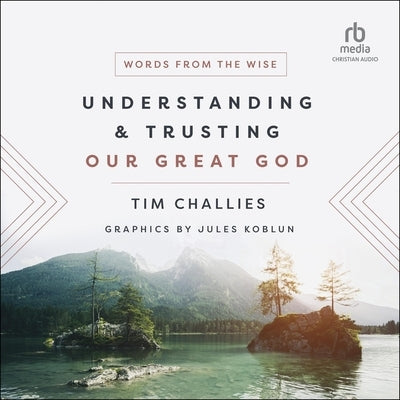 Understanding and Trusting Our Great God: Words from the Wise by Challies, Tim