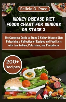 Kidney Disease Diet Foods Chart for Seniors on Stage 3: The Complete Guide to Stage 3 Kidney Disease Diet: Unleashing a Collection of Recipes and Food by O. Pace, Felicia
