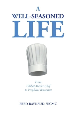 A Well-Seasoned Life: From Global Master Chef to Prophetic Revivalist by Raynaud, Fred