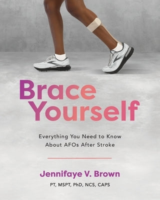 Brace Yourself: Everything You Need to Know About AFOs After Stroke by Brown, Jennifaye V.