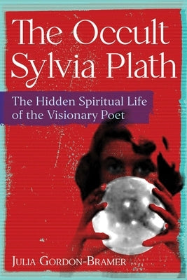 The Occult Sylvia Plath: The Hidden Spiritual Life of the Visionary Poet by Gordon-Bramer, Julia