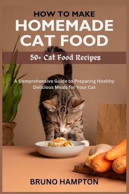 How to Make Homemade Cat Food: A Comprehensive Guide to Preparing Healthy Delicious Meals for Your Cat(Plus 50+ Cat Food Recipes) by Hampton, Bruno