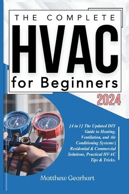 The Complete HVAC for Beginners 2024: [4 in 1] The Updated DIY Guide to Heating, Ventilation, and Air Conditioning Systems Residential & Commercial So by Gearhart, Matthew