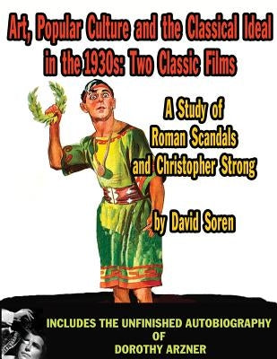 Art Popular Culture and the Classical Ideal in the 1930s A Study of Roman Scandals and Christopher Strong: Includes the Unfinished Autobiography of Do by Soren, David