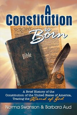 A Constitution is Born: A Brief History of the Constitution of the United States of America, Tracing the Hand of God by Swanson, Norma