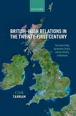 British-Irish Relations in the Twenty-First Century: The Good Friday Agreement, Brexit, and the Totality of Relations by Tannam, Etain