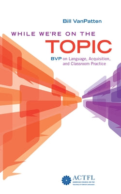 While We're on the Topic: Bvp on Language, Acquisition, and Classroom Practice by VanPatten, Bill