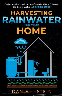 Harvesting Rainwater for Your Home: Design, Install, and Maintain a Self-Sufficient Water Collection and Storage System in 5 Simple Steps for DIY begi by Stein, Daniel I.