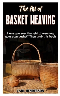 The Art of Basket Weaving: Have you ever thought of weaving your own basket? Then grab this book. by Henderson, Carl