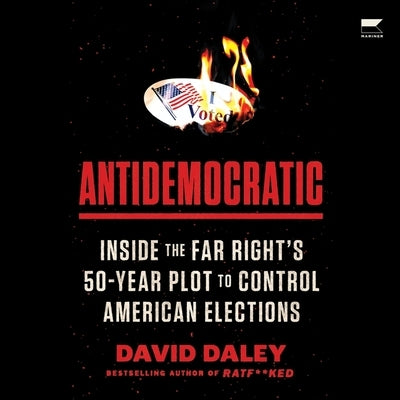 Antidemocratic: Inside the Far Right's 50-Year Plot to Control American Elections by Daley, David