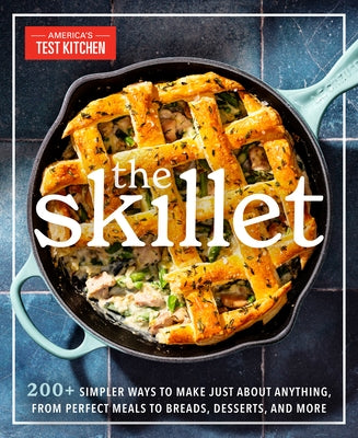 The Skillet: 200+ Simpler Ways to Make Just about Anything, from Perfect Meals to Breads, Des Serts, and More by America's Test Kitchen