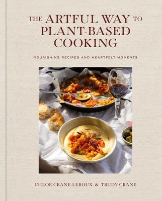 The Artful Way to Plant-Based Cooking: Nourishing Recipes and Heartfelt Moments (a Cookbook) by Crane-LeRoux, Chlo&#233;