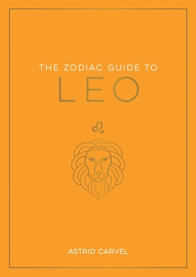 The Zodiac Guide to Leo: The Ultimate Guide to Understanding Your Star Sign, Unlocking Your Destiny and Decoding the Wisdom of the Stars by Carvel, Astrid