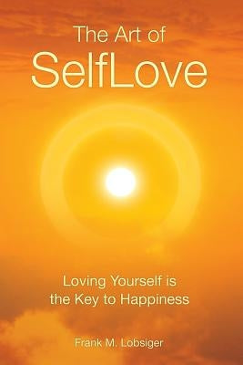 The Art of SelfLove: Loving Yourself is the Key to Happiness by Lobsiger, Frank M.