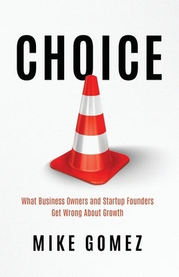 Choice: What Startup Founders And Business Owners Get Wrong About Growth by Gomez, Mike
