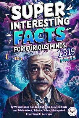 Super Interesting Facts For Curious Minds: A Collection 1319 Fascinating Random But Mind-Blowing Facts and Trivia About, Science, Space, History And E by Publishing, Art Ram