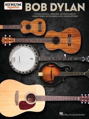 Bob Dylan - Strum Together: 47 Songs with Lyrics, Melody Lines, and Chord Frames for Standard Ukulele, Baritone Ukulele, Guitar, Mandolin, and Banjo by Bob Dylan