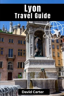 Lyon Travel Guide: Discovering Traboule Treasures, Cultural Wonders, and Bouchon Delicacies by Carter, David