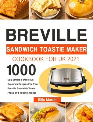 Breville Sandwich Toastie Maker Cookbook for UK 2021: 1000-Day Simple & Delicious Gourmet Recipes For Your Breville Sandwich/Panini Press and Toastie by Marsh, Ellis