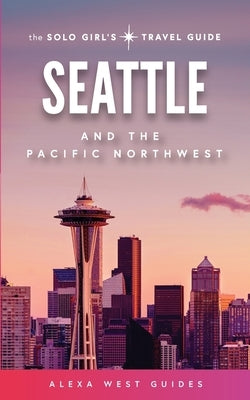 Seattle and The Pacific Northwest: The Solo Girl's Travel Guide by West, Alexa