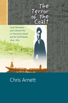 The Terror of the Coast: Land Alienation and Colonial War on Vancouver Island and the Gulf Islands, 1849-1863 by Arnett, Chris