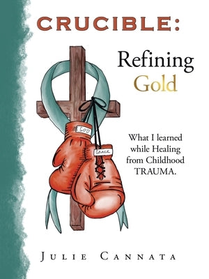 Crucible: Refining Gold: What I learned while Healing from Childhood TRAUMA. by Cannata, Julie