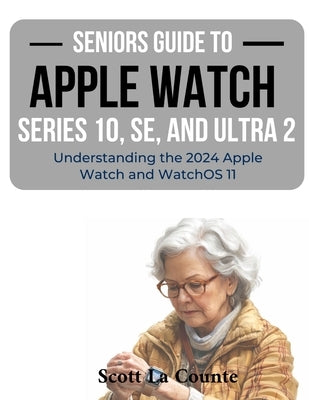 Seniors Guide to the Apple Watch Series 10, SE, and Ultra 2: Understanding the 2024 Apple Watch and WatchOS 11 by La Counte, Scott