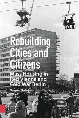 Rebuilding Cities and Citizens: Mass Housing in Red Vienna and Cold War Berlin by Haderer, Margaret