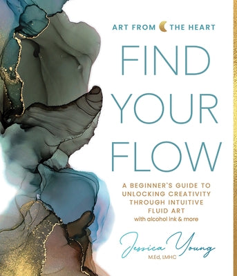 Find Your Flow: A Beginner's Guide to Unlocking Creativity Through Intuitive Fluid Art with Alcohol Ink & More by Young, Jessica