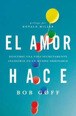 El amor hace: Descubre una vida secretamente incre��ble en un mundo ordinario = Love Makes = Love Makes by Goff, Bob