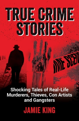 True Crime Stories: Shocking Tales of Real-Life Murderers, Thieves, Con Artists and Gangsters by King, Jamie