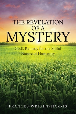 The Revelation of a Mystery: God's Remedy for the Sinful Nature of Humanity by Wright-Harris, Frances