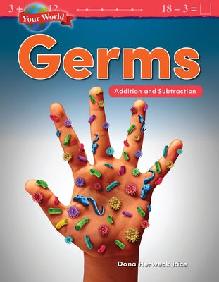 Your World: Germs: Addition and Subtraction: Germs: Addition and Subtraction by Herweck Rice, Dona