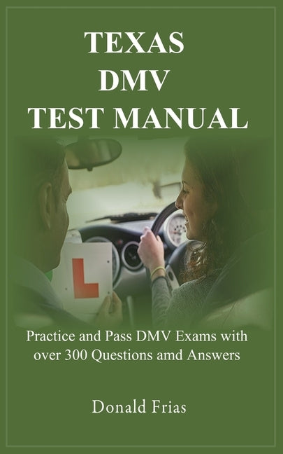 Texas DMV Test Manual: Practice and Pass DMV Exams with over 300 Questions and Answers by Frias, Donald